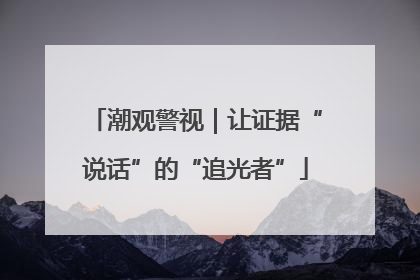 潮观警视｜让证据“说话”的“追光者”