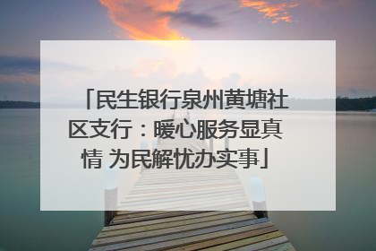民生银行泉州黄塘社区支行：暖心服务显真情 为民解忧办实事