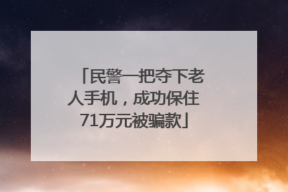 民警一把夺下老人手机，成功保住71万元被骗款