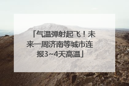 气温弹射起飞！未来一周济南等城市连报3~4天高温