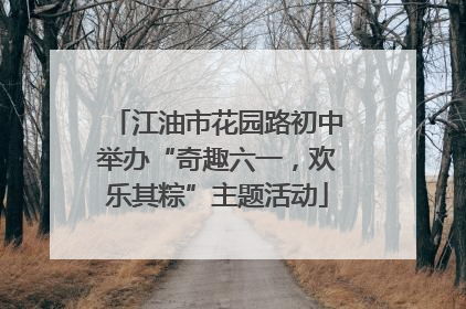 江油市花园路初中举办“奇趣六一，欢乐其粽”主题活动