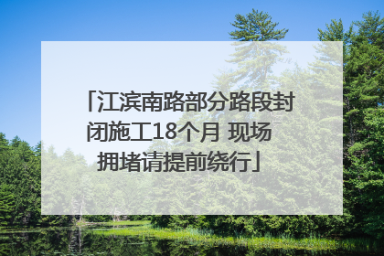 江滨南路部分路段封闭施工18个月 现场拥堵请提前绕行