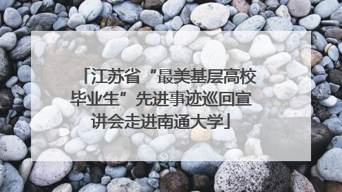 江苏省“最美基层高校毕业生”先进事迹巡回宣讲会走进南通大学