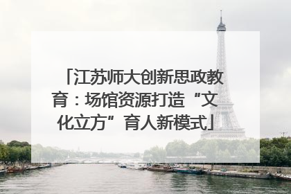 江苏师大创新思政教育：场馆资源打造“文化立方”育人新模式