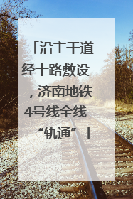 沿主干道经十路敷设，济南地铁4号线全线“轨通”