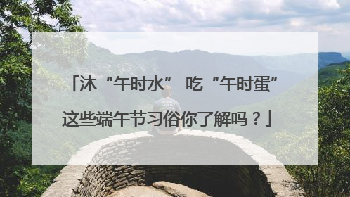 沐“午时水” 吃“午时蛋” 这些端午节习俗你了解吗？