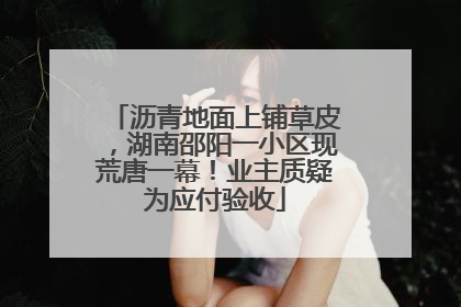 沥青地面上铺草皮，湖南邵阳一小区现荒唐一幕！业主质疑为应付验收