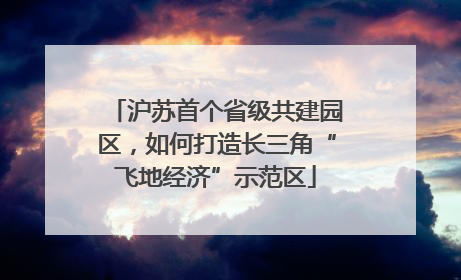 沪苏首个省级共建园区，如何打造长三角“飞地经济”示范区