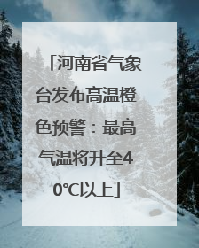 河南省气象台发布高温橙色预警：最高气温将升至40℃以上