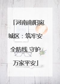 河南南阳宛城区：筑牢安全防线 守护万家平安