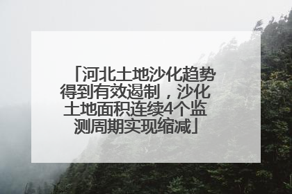 河北土地沙化趋势得到有效遏制，沙化土地面积连续4个监测周期实现缩减