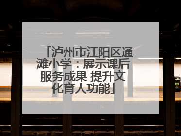 泸州市江阳区通滩小学：展示课后服务成果 提升文化育人功能
