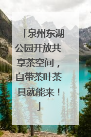 泉州东湖公园开放共享茶空间，自带茶叶茶具就能来！