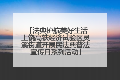 法典护航美好生活 上饶高铁经济试验区灵溪街道开展民法典普法宣传月系列活动