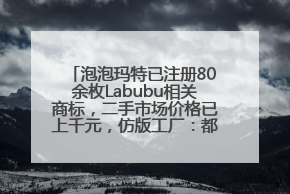 泡泡玛特已注册80余枚Labubu相关商标，二手市场价格已上千元，仿版工厂：都在欠货，根本不够分