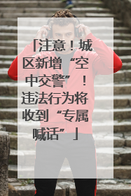 注意！城区新增“空中交警”！违法行为将收到“专属喊话”