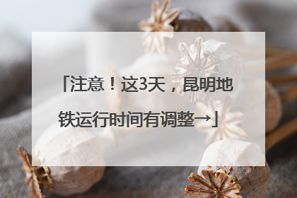注意！这3天，昆明地铁运行时间有调整→