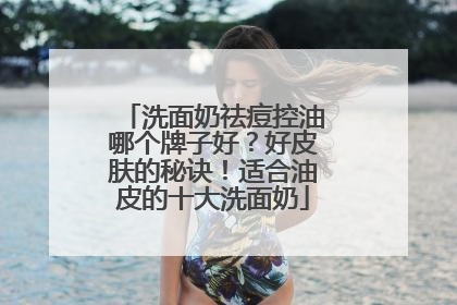洗面奶祛痘控油哪个牌子好？好皮肤的秘诀！适合油皮的十大洗面奶