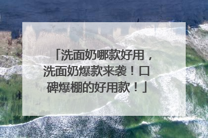 洗面奶哪款好用，洗面奶爆款来袭！口碑爆棚的好用款！
