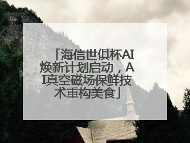 海信世俱杯AI焕新计划启动，AI真空磁场保鲜技术重构美食