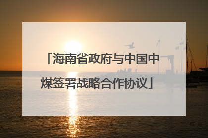 海南省政府与中国中煤签署战略合作协议