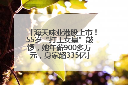 海天味业港股上市！55岁“打工女皇”敲锣，她年薪900多万元，身家超335亿