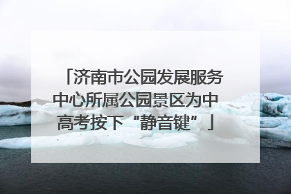 济南市公园发展服务中心所属公园景区为中高考按下“静音键”