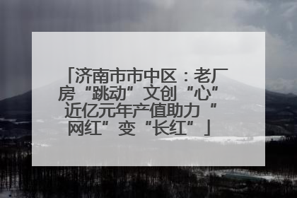 济南市市中区：老厂房“跳动”文创“心” 近亿元年产值助力“网红”变“长红”