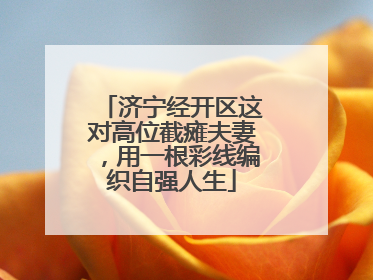 济宁经开区这对高位截瘫夫妻，用一根彩线编织自强人生