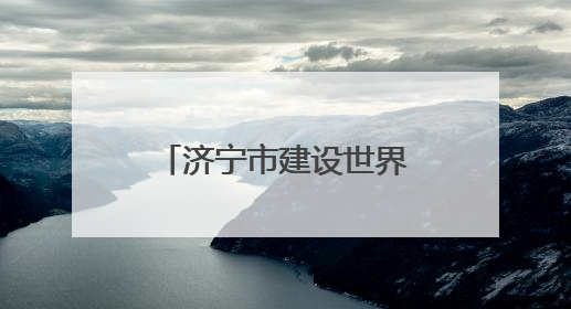 济宁市建设世界文化旅游名城暨文旅产业高质量发展大会开幕