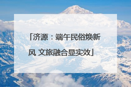 济源：端午民俗焕新风 文旅融合显实效
