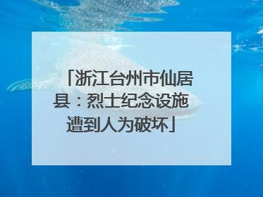 浙江台州市仙居县：烈士纪念设施遭到人为破坏