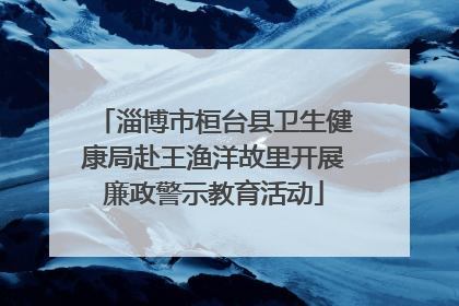 淄博市桓台县卫生健康局赴王渔洋故里开展廉政警示教育活动