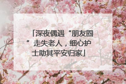 深夜偶遇“朋友圈”走失老人，细心护士助其平安归家