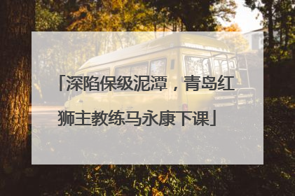 深陷保级泥潭，青岛红狮主教练马永康下课