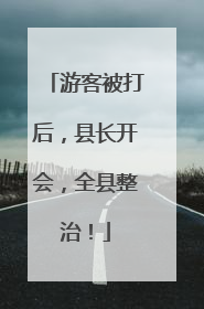 游客被打后，县长开会，全县整治！