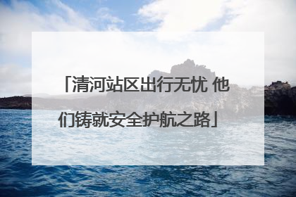 清河站区出行无忧 他们铸就安全护航之路