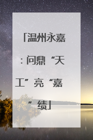 温州永嘉：问鼎“天工”亮“嘉”绩