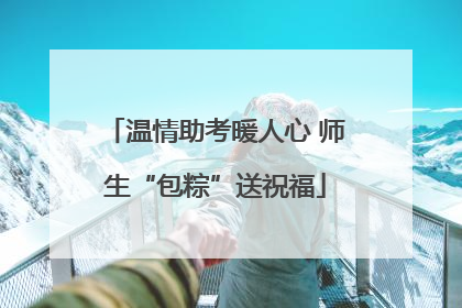 温情助考暖人心 师生“包粽”送祝福