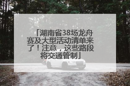 湖南省38场龙舟赛及大型活动清单来了！注意，这些路段将交通管制