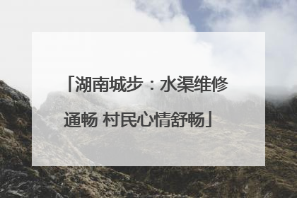 湖南城步：水渠维修通畅 村民心情舒畅