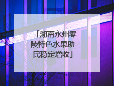 湖南永州零陵特色水果助民稳定增收