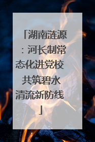 湖南涟源：河长制常态化进党校 共筑碧水清流新防线