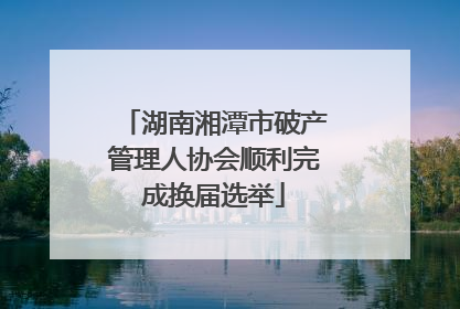 湖南湘潭市破产管理人协会顺利完成换届选举