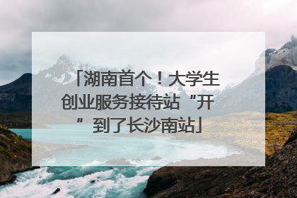 湖南首个！大学生创业服务接待站“开”到了长沙南站