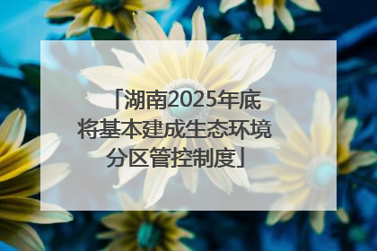 湖南2025年底将基本建成生态环境分区管控制度