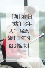 湖北秭归“端午比年大” 屈原故里千年习俗引客来