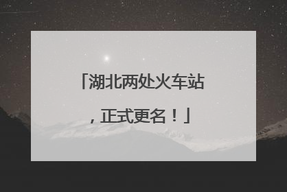 湖北两处火车站，正式更名！