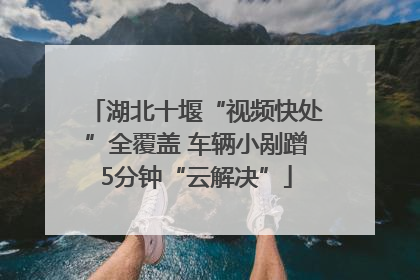 湖北十堰“视频快处”全覆盖 车辆小剐蹭5分钟“云解决”