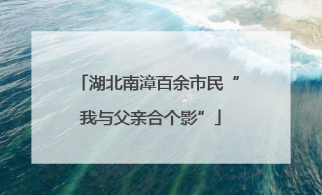 湖北南漳百余市民“我与父亲合个影”